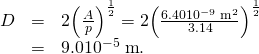 Rendered by QuickLaTeX.com \begin{array}{lll}D& =& \text{2}{\left(\frac{A}{p}\right)}^{\frac{1}{2}}=\text{2}{\left(\frac{6.40×{\text{10}}^{-9}\phantom{\rule{0.25em}{0ex}}{\text{m}}^{2}}{3.14}\right)}^{\frac{1}{2}}\\ & =& 9.0×{\text{10}}^{-5}\phantom{\rule{0.25em}{0ex}}\text{m}\text{.}\end{array}