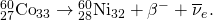 Rendered by QuickLaTeX.com {}_{\text{27}}^{\text{60}}{\text{Co}}_{\text{33}}\to {}_{\text{28}}^{\text{60}}{\text{Ni}}_{\text{32}}+{\beta }^{-}+{\overline{\nu }}_{e}.
