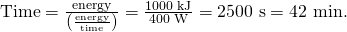 Rendered by QuickLaTeX.com \text{Time}=\frac{\text{energy}}{\left(\frac{\text{energy}}{\text{time}}\right)}=\frac{\text{1000 kJ}}{\text{400 W}}=\text{2500 s}=\text{42 min.}