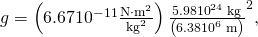 Rendered by QuickLaTeX.com g=\left(6\text{.}\text{67}×{\text{10}}^{-\text{11}}\frac{\text{N}\cdot {\text{m}}^{2}}{{\text{kg}}^{2}}\right)×\frac{5\text{.}\text{98}×{\text{10}}^{\text{24}}\phantom{\rule{0.25em}{0ex}}\text{kg}}{\left(6\text{.}\text{38}×{\text{10}}^{6}\phantom{\rule{0.25em}{0ex}}\text{m}{\right)}^{2}}\text{,}