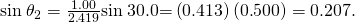 Rendered by QuickLaTeX.com \text{sin}\phantom{\rule{0.25em}{0ex}}{\theta }_{2}=\frac{1\text{.}\text{00}}{2\text{.}\text{419}}\text{sin}\phantom{\rule{0.25em}{0ex}}\text{30}\text{.}0º\text{=}\left(0\text{.}\text{413}\right)\left(0\text{.}\text{500}\right)=0\text{.}\text{207}.