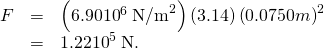 Rendered by QuickLaTeX.com \begin{array}{lll}F& =& \left(6.90×{\text{10}}^{6}\phantom{\rule{0.25em}{0ex}}{\text{N/m}}^{2}\right)\left(3.14\right){\left(0.0750 m\right)}^{2}\\ & =& 1.22×{\text{10}}^{5}\phantom{\rule{0.25em}{0ex}}\text{N.}\end{array}