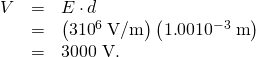 Rendered by QuickLaTeX.com \begin{array}{lll}V& =& E\cdot d\\ & =& \left(3×{\text{10}}^{6}\phantom{\rule{0.25em}{0ex}}\text{V/m}\right)\left(1\text{.}\text{00}×{\text{10}}^{-3}\phantom{\rule{0.25em}{0ex}}\text{m}\right)\\ & =& \text{3000 V.}\end{array}