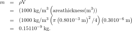 Rendered by QuickLaTeX.com \begin{array}{lll}m& =& \rho \text{V}\\ & =& {\text{(1000 kg/m}}^{3}\right)\left(\text{area}×\text{thickness}{\text{(m}}^{3}\text{))}\\ & =& \text{(1000 kg/}{\text{m}}^{3}\right)\left(\pi \left(0.80×{\text{10}}^{-3}\phantom{\rule{0.25em}{0ex}}\text{m}{\right)}^{2}/4\right)\left(0\text{.}\text{30}×{\text{10}}^{-6}\phantom{\rule{0.25em}{0ex}}\text{m}\right)\\ & =& 0.151×{\text{10}}^{-9}\phantom{\rule{0.25em}{0ex}}\text{kg.}\end{array}