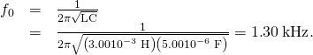 Rendered by QuickLaTeX.com \begin{array}{lll}{f}_{0}& =& \frac{1}{2\pi \sqrt{\text{LC}}}\\ & =& \frac{1}{2\pi \sqrt{\left(3\text{.}\text{00}×{\text{10}}^{-3}\phantom{\rule{0.25em}{0ex}}\text{H}\right)\left(5\text{.}\text{00}×{\text{10}}^{-6}\phantom{\rule{0.25em}{0ex}}\text{F}\right)}}=1\text{.}\text{30}\phantom{\rule{0.25em}{0ex}}\text{kHz}\text{.}\end{array}