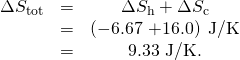 Rendered by QuickLaTeX.com \begin{array}{ccc}\Delta {S}_{\text{tot}}& =& \Delta {S}_{\text{h}}+\Delta {S}_{\text{c}}\\ & =& \left(-6\text{.}\text{67 +16}\text{.}0\right)\phantom{\rule{0.25em}{0ex}}\text{J/K}\\ & =& \text{9.33 J/K.}\end{array}