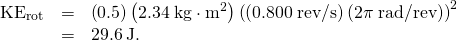 Rendered by QuickLaTeX.com \begin{array}{lll}{\text{KE}}_{\text{rot}}& =& \left(0\text{.}5\right)\left(2\text{.}\text{34}\phantom{\rule{0.25em}{0ex}}\text{kg}\cdot {\text{m}}^{2}\right){\left(\left(0\text{.}\text{800}\phantom{\rule{0.25em}{0ex}}\text{rev/s}\right)\left(2\pi \phantom{\rule{0.25em}{0ex}}\text{rad/rev}\right)\right)}^{2}\\ & =& 29.6\phantom{\rule{0.25em}{0ex}}\text{J.}\end{array}