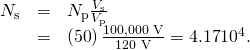 Rendered by QuickLaTeX.com \begin{array}{lll}{N}_{\text{s}}& =& {N}_{\text{p}}\frac{{V}_{\text{s}}}{{V}_{\text{p}}}\\ & =& \left(\text{50}\right)\frac{\text{100,000 V}}{\text{120 V}}=4\text{.}\text{17}×{\text{10}}^{4}\text{.}\end{array}