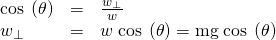 Rendered by QuickLaTeX.com \begin{array}{lll}\text{cos}\phantom{\rule{0.25em}{0ex}}\left(\theta \right)& =& \frac{{w}_{\perp }}{w}\\ {w}_{\perp }& =& w\phantom{\rule{0.25em}{0ex}}\text{cos}\phantom{\rule{0.25em}{0ex}}\left(\theta \right)=\text{mg}\phantom{\rule{0.25em}{0ex}}\text{cos}\phantom{\rule{0.25em}{0ex}}\left(\theta \right)\end{array}