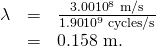 Rendered by QuickLaTeX.com \begin{array}{lll}\lambda & =& \frac{3\text{.}\text{00}×{\text{10}}^{8}\phantom{\rule{0.25em}{0ex}}\text{m/s}}{\text{1.90}×{\text{10}}^{9}\phantom{\rule{0.25em}{0ex}}\text{cycles/s}}\\ & =& \text{0.158 m.}\end{array}