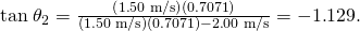 Rendered by QuickLaTeX.com \text{tan}\phantom{\rule{0.25em}{0ex}}{\theta }_{2}=\frac{\left(1\text{.}\text{50}\phantom{\rule{0.25em}{0ex}}\text{m/s}\right)\left(0\text{.}\text{7071}\right)}{\left(1\text{.}\text{50}\phantom{\rule{0.25em}{0ex}}\text{m/s}\right)\left(0\text{.}\text{7071}\right)-2\text{.}\text{00}\phantom{\rule{0.25em}{0ex}}\text{m/s}}=-1\text{.}\text{129}.