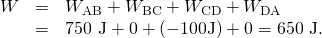 Rendered by QuickLaTeX.com \begin{array}{lll}W& =& {W}_{\text{AB}}+{W}_{\text{BC}}+{W}_{\text{CD}}+{W}_{\text{DA}}\\ & =& \text{750 J}+0+\left(-\text{100}\text{J}\right)+0=\text{650 J.}\end{array}