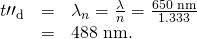 Rendered by QuickLaTeX.com \begin{array}{lll}{t\prime \prime }_{\text{d}}& =& {\lambda }_{n}=\frac{\lambda }{n}=\frac{\text{650}\phantom{\rule{0.25em}{0ex}}\text{nm}}{1\text{.}\text{333}}\\ & =& \text{488 nm.}\end{array}
