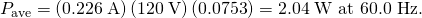 Rendered by QuickLaTeX.com {P}_{\text{ave}}=\left(0\text{.}\text{226}\phantom{\rule{0.25em}{0ex}}\text{A}\right)\left(\text{120}\phantom{\rule{0.25em}{0ex}}\text{V}\right)\left(0\text{.}\text{0753}\right)=2\text{.}\text{04}\phantom{\rule{0.25em}{0ex}}\text{W at 60.0 Hz.}