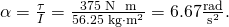 Rendered by QuickLaTeX.com \alpha =\frac{\tau }{I}=\frac{\text{375 N}\phantom{\rule{0.25em}{0ex}}\text{⋅}\phantom{\rule{0.25em}{0ex}}\text{m}}{\text{56.25 kg}\cdot {\text{m}}^{2}}=\text{6.67}\frac{\text{rad}}{{\text{s}}^{2}}\text{.}
