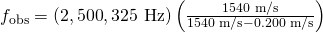 Rendered by QuickLaTeX.com {f}_{\text{obs}}=\left(2,\text{500},\text{325 Hz}\right)\left(\frac{\text{1540 m/s}}{\text{1540 m/s}-0\text{.}\text{200 m/s}}\right)