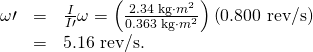 Rendered by QuickLaTeX.com \begin{array}{lll}\omega \prime & =& \frac{I}{I\prime }\omega =\left(\frac{\text{2.34 kg}\cdot {m}^{2}}{0\text{.363 kg}\cdot {m}^{2}}\right)\left(\text{0.800 rev/s}\right)\\ & =& \text{}\text{5.16 rev/s.}\end{array}
