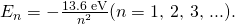 Rendered by QuickLaTeX.com {E}_{n}=-\frac{\text{13.6 eV}}{{n}^{2}}\text{(}n=\text{1, 2, 3, ...).}
