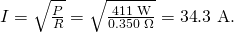 Rendered by QuickLaTeX.com I=\sqrt{\frac{P}{R}}=\sqrt{\frac{\text{411 W}}{0\text{.}\text{350}\phantom{\rule{0.25em}{0ex}}\Omega }}=\text{34}\text{.}\text{3 A.}