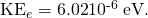 Rendered by QuickLaTeX.com {\text{KE}}_{e}=\text{6.02}×{\text{10}}^{\text{-6}}\phantom{\rule{0.25em}{0ex}}\text{eV}.