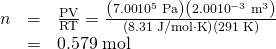 Rendered by QuickLaTeX.com \begin{array}{lll}n& =& \frac{\text{PV}}{\text{RT}}=\frac{\left(7\text{.}\text{00}×{\text{10}}^{5}\phantom{\rule{0.25em}{0ex}}\text{Pa}\right)\left(2\text{.}00×{\text{10}}^{-3}\phantom{\rule{0.25em}{0ex}}{\text{m}}^{3}\right)}{\left(8\text{.}\text{31}\phantom{\rule{0.25em}{0ex}}\text{J/mol}\cdot \text{K}\right)\left(\text{291}\phantom{\rule{0.25em}{0ex}}\text{K}\right)}\\ \text{}& =& \text{0}\text{.}\text{579}\phantom{\rule{0.25em}{0ex}}\text{mol}\end{array}