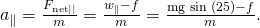 Rendered by QuickLaTeX.com {a}_{\parallel }=\frac{{F}_{\text{net}\mid \mid }}{m}=\frac{{w}_{\parallel }-f}{m}=\frac{\text{mg}\phantom{\rule{0.25em}{0ex}}\text{sin}\phantom{\rule{0.25em}{0ex}}\left(\text{25º}\right)-f}{m}.