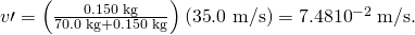 Rendered by QuickLaTeX.com v\prime =\left(\frac{\text{0.150 kg}}{\text{70.0 kg}+\text{0.150 kg}}\right)\left(\text{35}\text{.0 m/s}\right)=7\text{.}\text{48}×{\text{10}}^{-2}\phantom{\rule{0.25em}{0ex}}\text{m/s}\text{.}