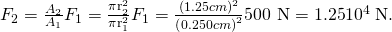 Rendered by QuickLaTeX.com {F}_{2}=\frac{{A}_{2}}{{A}_{1}}{F}_{1}=\frac{{\mathrm{\pi r}}_{2}^{2}}{{\mathrm{\pi r}}_{1}^{2}}{F}_{1}=\frac{{\left(1.25 cm\right)}^{2}}{{\left(0.250 cm\right)}^{2}}×\text{500 N}=1\text{.}\text{25}×{\text{10}}^{4}\phantom{\rule{0.25em}{0ex}}\text{N}.