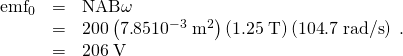 Rendered by QuickLaTeX.com \begin{array}{lll}{\text{emf}}_{0}& =& \text{NAB}\omega \\ & =& \text{200}\left(7\text{.}\text{85}×{\text{10}}^{-3}\phantom{\rule{0.25em}{0ex}}{\text{m}}^{2}\right)\left(1\text{.}\text{25}\phantom{\rule{0.25em}{0ex}}\text{T}\right)\left(\text{104}\text{.}7\phantom{\rule{0.25em}{0ex}}\text{rad/s}\right)\\ & =& \text{206}\phantom{\rule{0.25em}{0ex}}\text{V}\end{array}\text{.}