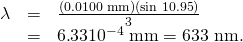 Rendered by QuickLaTeX.com \begin{array}{lll}\lambda & =& \frac{\left(0\text{.}\text{0100 mm}\right)\left(\text{sin 10.95º}\right)}{3}\\ & =& 6\text{.}\text{33}×{\text{10}}^{-4}\phantom{\rule{0.25em}{0ex}}\text{mm}=\text{633 nm.}\end{array}