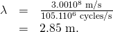 Rendered by QuickLaTeX.com \begin{array}{lll}\lambda & =& \frac{\text{3.00}×{\text{10}}^{8}\phantom{\rule{0.25em}{0ex}}\text{m/s}}{\text{105.1}×{\text{10}}^{6}\phantom{\rule{0.25em}{0ex}}\text{cycles/s}}\\ & =& \text{2.85 m.}\end{array}