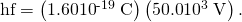 Rendered by QuickLaTeX.com \text{hf}=\left(1\text{.}\text{60}×{\text{10}}^{\text{-19}}\phantom{\rule{0.25em}{0ex}}\text{C}\right)\left(\text{50.0}×{\text{10}}^{3}\phantom{\rule{0.25em}{0ex}}\text{V}\right)\text{.}