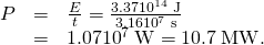 Rendered by QuickLaTeX.com \begin{array}{lll}P& =& \frac{E}{t}=\frac{3\text{.}\text{37}×{\text{10}}^{\text{14}}\phantom{\rule{0.25em}{0ex}}\text{J}}{3\text{.}\text{16}×{\text{10}}^{7}\phantom{\rule{0.25em}{0ex}}\text{s}}\\ & =& \text{}1\text{.}\text{07}×{\text{10}}^{7}\phantom{\rule{0.25em}{0ex}}\text{W}=\text{10}\text{.}7\phantom{\rule{0.25em}{0ex}}\text{MW}\text{.}\end{array}