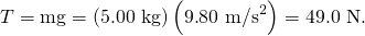 Rendered by QuickLaTeX.com T=\text{mg}=\left(\text{5.00 kg}\right)\left(9\text{.}{\text{80 m/s}}^{2}\right)=\text{49.0 N}.