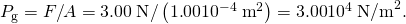 Rendered by QuickLaTeX.com {P}_{\text{g}}=F/A=3\text{.}\text{00}\phantom{\rule{0.25em}{0ex}}\text{N}/\left(1\text{.}\text{00}×{\text{10}}^{-4}\phantom{\rule{0.25em}{0ex}}{\text{m}}^{2}\right)=3\text{.}\text{00}×{\text{10}}^{4}\phantom{\rule{0.25em}{0ex}}{\text{N/m}}^{2}.