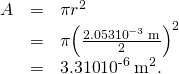 Rendered by QuickLaTeX.com \begin{array}{lll}A& =& \pi {r}^{2}\\ & =& \pi {\left(\frac{2.053×{\text{10}}^{-3}\phantom{\rule{0.25em}{0ex}}\text{m}}{2}\right)}^{2}\\ & =& \text{3.310}×{\text{10}}^{\text{-6}}\phantom{\rule{0.25em}{0ex}}{\text{m}}^{2}\text{.}\end{array}