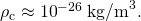 Rendered by QuickLaTeX.com {\rho }_{\text{c}}\approx {\text{10}}^{-\text{26}}\phantom{\rule{0.25em}{0ex}}{\text{kg/m}}^{3}\text{.}