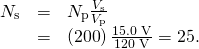Rendered by QuickLaTeX.com \begin{array}{lll}{N}_{\text{s}}& =& {N}_{\text{p}}\frac{{V}_{\text{s}}}{{V}_{\text{p}}}\\ & =& \left(\text{200}\right)\frac{\text{15}\text{.}\text{0 V}}{\text{120 V}}=\text{25}\text{.}\end{array}