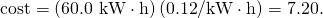 Rendered by QuickLaTeX.com \text{cost}=\left(\text{60.0 kW}\cdot \text{h}\right)\left(\text{💲0.12}\text{/kW}\cdot \text{h}\right)=\text{💲}7.20.