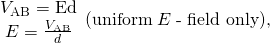 Rendered by QuickLaTeX.com \begin{array}{c}\begin{array}{c}{V}_{\text{AB}}=\mathrm{Ed}\\ E=\frac{{V}_{\text{AB}}}{d}\end{array}}\text{(uniform}\phantom{\rule{0.25em}{0ex}}E\phantom{\rule{0.25em}{0ex}}\text{- field only),}\end{array}