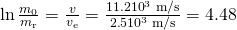 Rendered by QuickLaTeX.com \text{ln}\phantom{\rule{0.15em}{0ex}}\frac{{m}_{0}}{{m}_{\text{r}}}=\frac{v}{{v}_{\text{e}}}=\frac{\text{11}\text{.}2×{\text{10}}^{3}\phantom{\rule{0.25em}{0ex}}\text{m/s}}{2\text{.}5×{\text{10}}^{3}\phantom{\rule{0.25em}{0ex}}\text{m/s}}=4\text{.}\text{48}