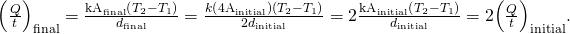 Rendered by QuickLaTeX.com {\left(\frac{Q}{t}\right)}_{\text{final}}=\frac{{\text{kA}}_{\text{final}}\left({T}_{2}-{T}_{1}\right)}{{d}_{\text{final}}}=\frac{k\left({\text{4A}}_{\text{initial}}\right)\left({T}_{2}-{T}_{1}\right)}{{2d}_{\text{initial}}}=2\frac{{\text{kA}}_{\text{initial}}\left({T}_{2}-{T}_{1}\right)}{{d}_{\text{initial}}}=2{\left(\frac{Q}{t}\right)}_{\text{initial}}\text{.}