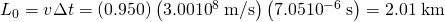 Rendered by QuickLaTeX.com {L}_{0}=v\Delta t=\left(0.950\right)\left(3.00×{\text{10}}^{8}\phantom{\rule{0.25em}{0ex}}\text{m/s}\right)\left(7.05×{\text{10}}^{-6}\phantom{\rule{0.25em}{0ex}}\text{s}\right)=2.01\phantom{\rule{0.25em}{0ex}}\text{km}