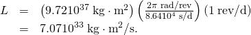 Rendered by QuickLaTeX.com \begin{array}{lll}L& =& \left(9\text{.}\text{72}×{\text{10}}^{\text{37}}\phantom{\rule{0.25em}{0ex}}\text{kg}\cdot {\text{m}}^{2}\right)\left(\frac{2\pi \phantom{\rule{0.25em}{0ex}}\text{rad/rev}}{8\text{.}\text{64}×{\text{10}}^{4}\phantom{\rule{0.25em}{0ex}}\text{s/d}}\right)\left(1\phantom{\rule{0.25em}{0ex}}\text{rev/d}\right)\\ & =& 7\text{.}\text{07}×{\text{10}}^{\text{33}}\phantom{\rule{0.25em}{0ex}}\text{kg}\cdot {\text{m}}^{2}\text{/s}.\end{array}