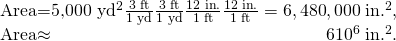 Rendered by QuickLaTeX.com \begin{array}{}\text{Area}={\text{5,000 yd}}^{2}×\frac{3\phantom{\rule{0.25em}{0ex}}\text{ft}}{\text{1 yd}}×\frac{3\phantom{\rule{0.25em}{0ex}}\text{ft}}{\text{1 yd}}×\frac{\text{12}\phantom{\rule{0.25em}{0ex}}\text{in}\text{.}}{\text{1 ft}}×\frac{\text{12}\phantom{\rule{0.25em}{0ex}}\text{in}\text{.}}{\text{1 ft}}=6,\text{480},\text{000}\phantom{\rule{0.25em}{0ex}}\text{in}{\text{.}}^{2},\\ \text{Area}\approx 6×{\text{10}}^{6}\phantom{\rule{0.25em}{0ex}}\text{in}{\text{.}}^{2}\text{.}\end{array}