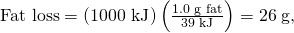 Rendered by QuickLaTeX.com \text{Fat loss}=\left(\text{1000 kJ}\right)\left(\frac{\text{1.0 g fat}}{\text{39 kJ}}\right)=\text{26}\phantom{\rule{0.25em}{0ex}}\text{g,}