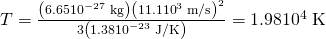 Rendered by QuickLaTeX.com T=\frac{\left(6\text{.}\text{65}×{\text{10}}^{-\text{27}}\phantom{\rule{0.25em}{0ex}}\text{kg}\right){\left(\text{11}\text{.}1×{\text{10}}^{3}\phantom{\rule{0.25em}{0ex}}\text{m/s}\right)}^{2}}{3\left(1\text{.}\text{38}×{\text{10}}^{-\text{23}}\phantom{\rule{0.25em}{0ex}}\text{J/K}\right)}=1\text{.}\text{98}×{\text{10}}^{4}\phantom{\rule{0.25em}{0ex}}\text{K}