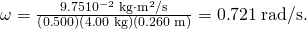 Rendered by QuickLaTeX.com \omega =\frac{9\text{.}\text{75}×{\text{10}}^{-2}\phantom{\rule{0.25em}{0ex}}\text{kg}\cdot {\text{m}}^{2}\text{/s}}{\left(0\text{.}\text{500}\right)\left(4\text{.}\text{00}\phantom{\rule{0.25em}{0ex}}\text{kg}\right)\left(0\text{.}\text{260}\phantom{\rule{0.25em}{0ex}}\text{m}\right)}=0\text{.}\text{721}\phantom{\rule{0.25em}{0ex}}\text{rad/s}.