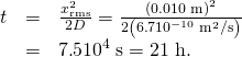 Rendered by QuickLaTeX.com \begin{array}{lll}t& =& \frac{{x}_{\text{rms}}^{2}}{2D}=\frac{\left(\text{0.010 m}{\right)}^{2}}{2\left(6\text{.}7×{\text{10}}^{-\text{10}}\phantom{\rule{0.25em}{0ex}}{\text{m}}^{2}\text{/s}\right)}\\ & =& 7\text{.}5×{\text{10}}^{4}\phantom{\rule{0.25em}{0ex}}\text{s}=\text{21 h}\text{.}\end{array}