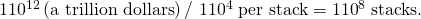 Rendered by QuickLaTeX.com 💲1×{\text{10}}^{\text{12}}\left(\text{a trillion dollars}\right)\text{/ 💲1}×{\text{10}}^{4}\phantom{\rule{0.25em}{0ex}}\text{per stack}=1×{\text{10}}^{8}\phantom{\rule{0.25em}{0ex}}\text{stacks.}